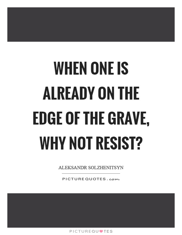 When one is already on the edge of the grave, why not resist? Picture Quote #1