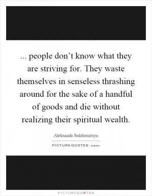 ... people don’t know what they are striving for. They waste themselves in senseless thrashing around for the sake of a handful of goods and die without realizing their spiritual wealth Picture Quote #1