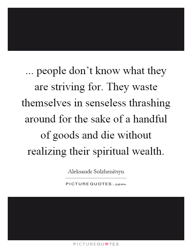 ... people don't know what they are striving for. They waste themselves in senseless thrashing around for the sake of a handful of goods and die without realizing their spiritual wealth Picture Quote #1