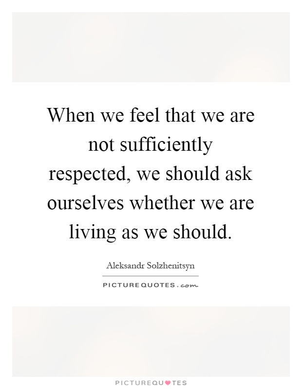 When we feel that we are not sufficiently respected, we should ask ourselves whether we are living as we should Picture Quote #1