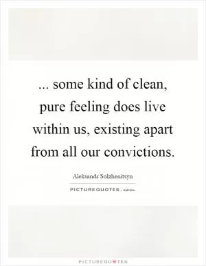 ... some kind of clean, pure feeling does live within us, existing apart from all our convictions Picture Quote #1