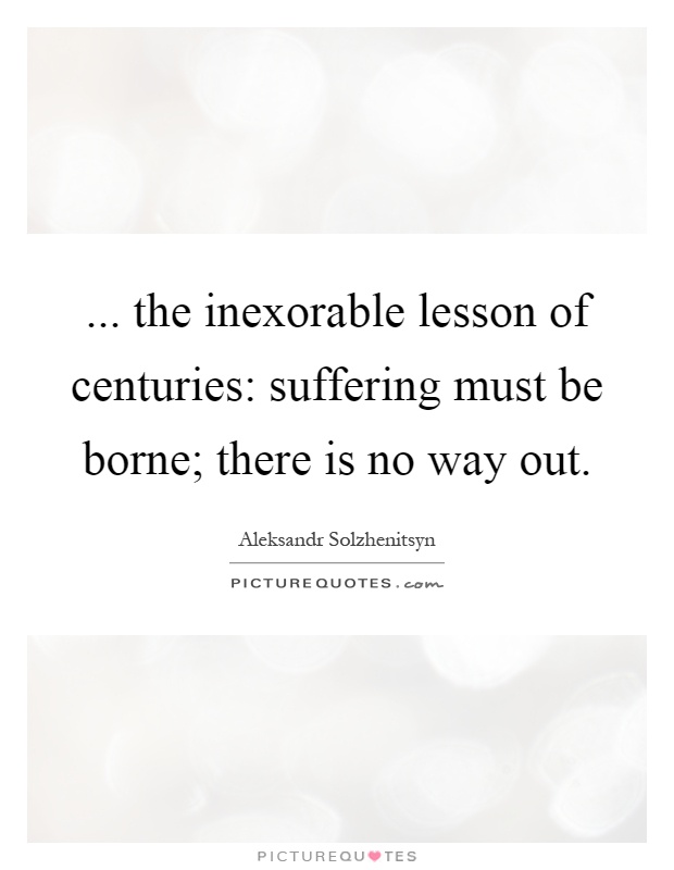 ... the inexorable lesson of centuries: suffering must be borne; there is no way out Picture Quote #1