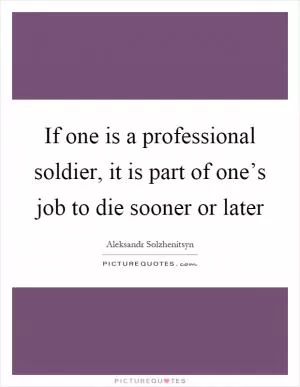 If one is a professional soldier, it is part of one’s job to die sooner or later Picture Quote #1