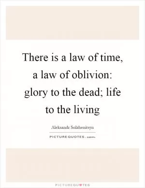 There is a law of time, a law of oblivion: glory to the dead; life to the living Picture Quote #1