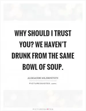 Why should I trust you? We haven’t drunk from the same bowl of soup Picture Quote #1