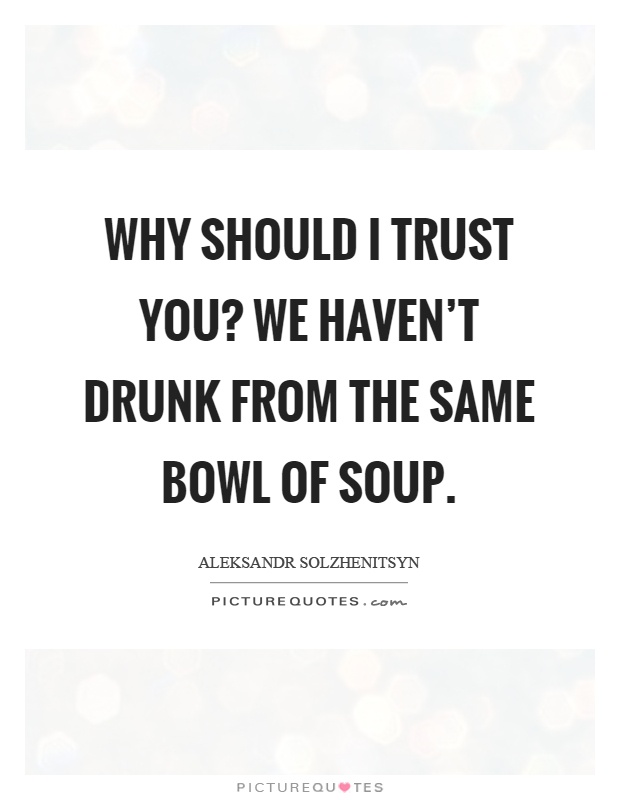 Why should I trust you? We haven't drunk from the same bowl of soup Picture Quote #1