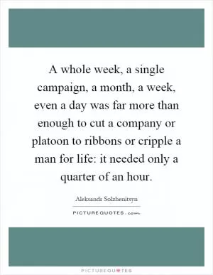 A whole week, a single campaign, a month, a week, even a day was far more than enough to cut a company or platoon to ribbons or cripple a man for life: it needed only a quarter of an hour Picture Quote #1