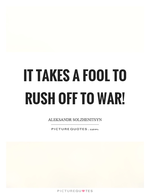 It takes a fool to rush off to war! Picture Quote #1
