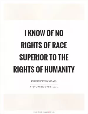 I know of no rights of race superior to the rights of humanity Picture Quote #1