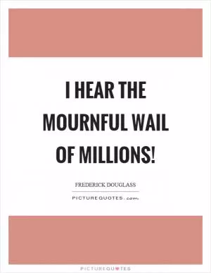I hear the mournful wail of millions! Picture Quote #1