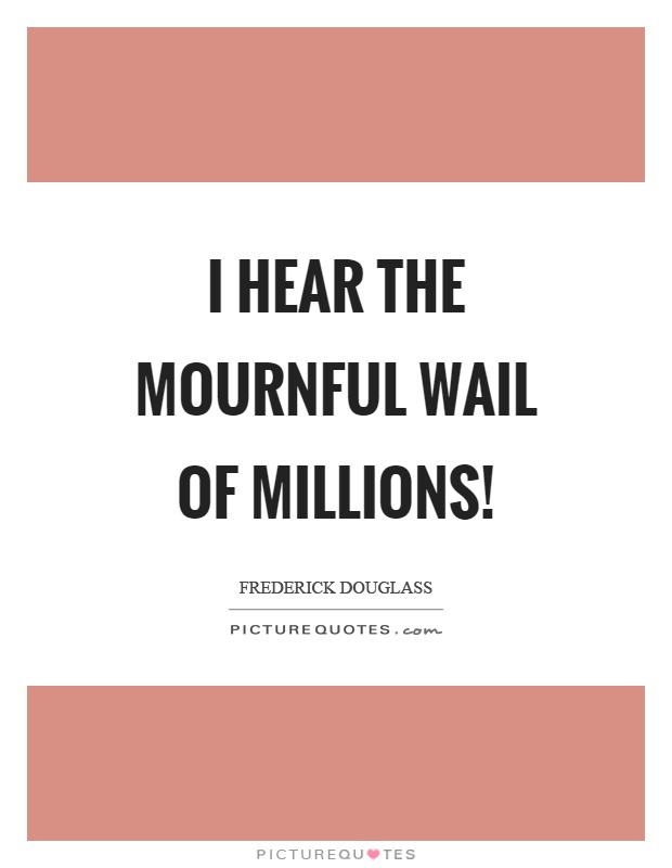 I hear the mournful wail of millions! Picture Quote #1