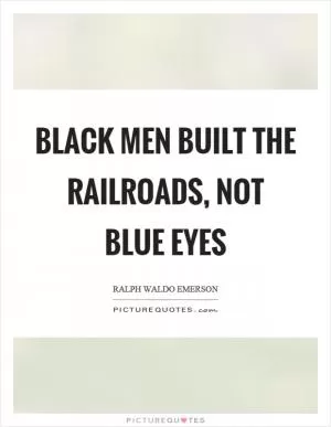 Black men built the railroads, not blue eyes Picture Quote #1