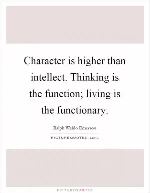 Character is higher than intellect. Thinking is the function; living is the functionary Picture Quote #1
