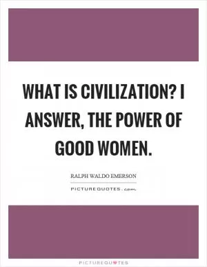 What is civilization? I answer, the power of good women Picture Quote #1