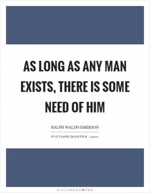 As long as any man exists, there is some need of him Picture Quote #1