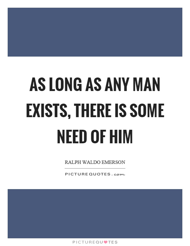 As long as any man exists, there is some need of him Picture Quote #1