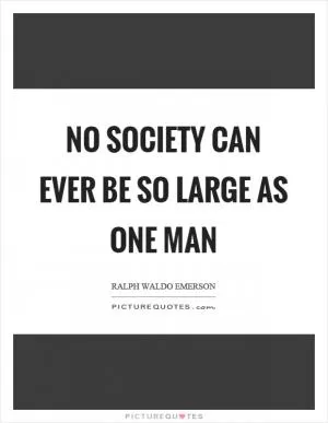 No society can ever be so large as one man Picture Quote #1