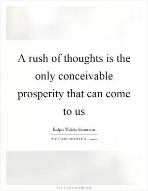 A rush of thoughts is the only conceivable prosperity that can come to us Picture Quote #1