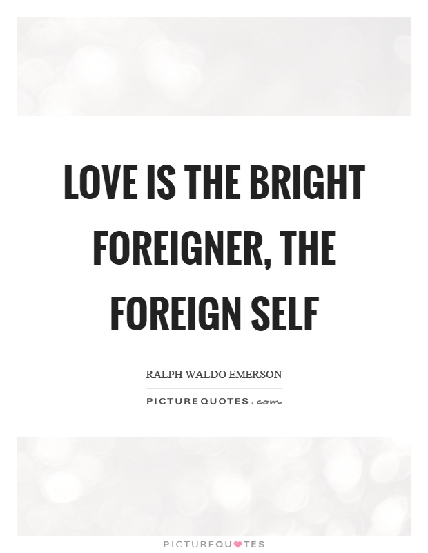 Love is the bright foreigner, the foreign self Picture Quote #1
