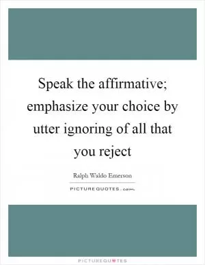 Speak the affirmative; emphasize your choice by utter ignoring of all that you reject Picture Quote #1