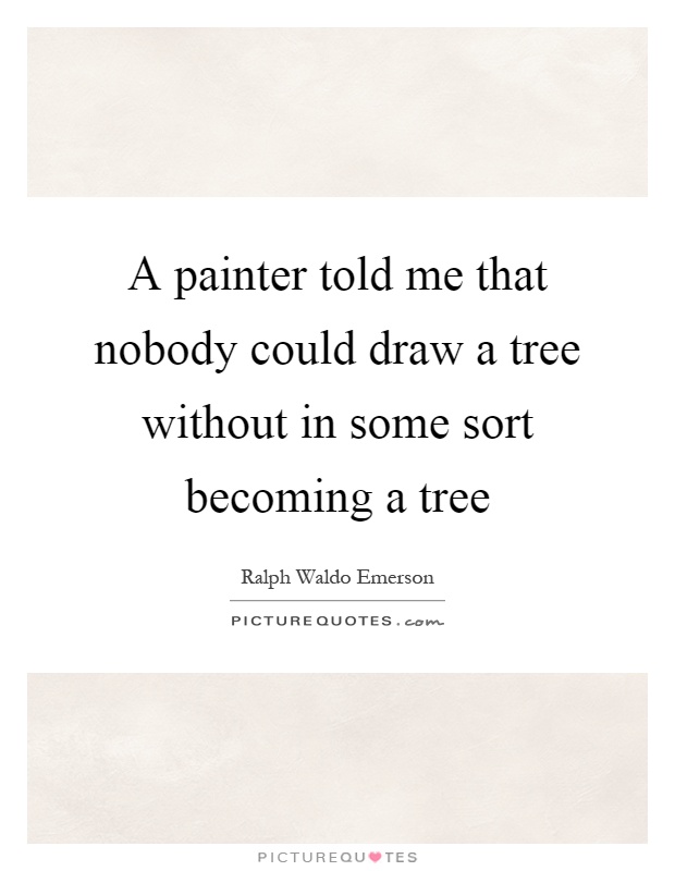 A painter told me that nobody could draw a tree without in some sort becoming a tree Picture Quote #1