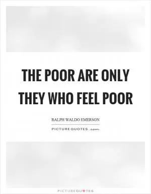 The poor are only they who feel poor Picture Quote #1