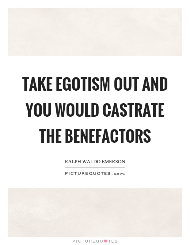 Take egotism out and you would castrate the benefactors Picture Quote #1