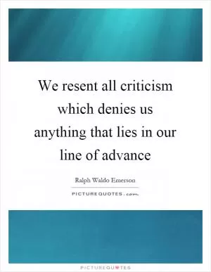 We resent all criticism which denies us anything that lies in our line of advance Picture Quote #1