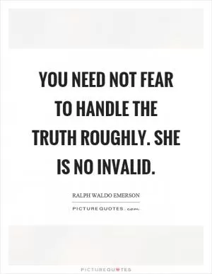You need not fear to handle the truth roughly. She is no invalid Picture Quote #1