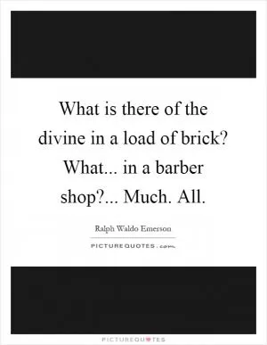 What is there of the divine in a load of brick? What... in a barber shop?... Much. All Picture Quote #1