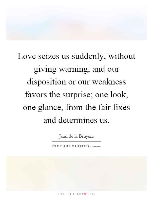 Love seizes us suddenly, without giving warning, and our disposition or our weakness favors the surprise; one look, one glance, from the fair fixes and determines us Picture Quote #1