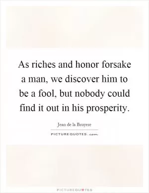 As riches and honor forsake a man, we discover him to be a fool, but nobody could find it out in his prosperity Picture Quote #1