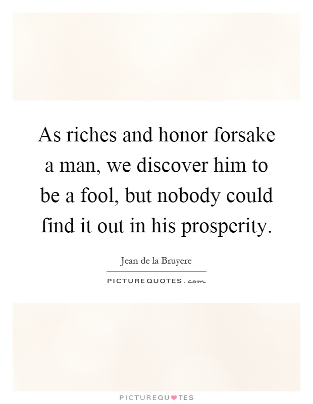 As riches and honor forsake a man, we discover him to be a fool, but nobody could find it out in his prosperity Picture Quote #1