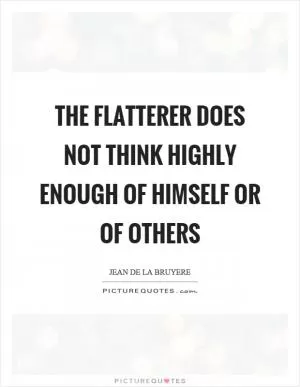 The flatterer does not think highly enough of himself or of others Picture Quote #1