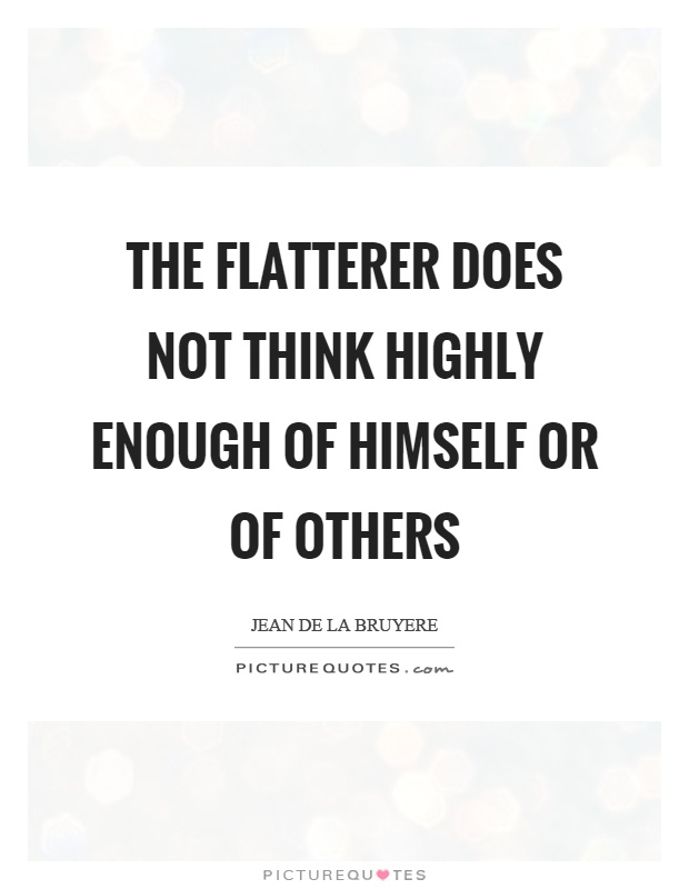 The flatterer does not think highly enough of himself or of others Picture Quote #1