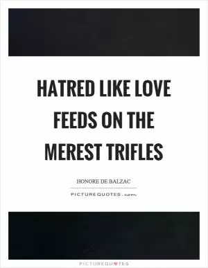 Hatred like love feeds on the merest trifles Picture Quote #1