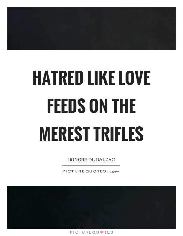 Hatred like love feeds on the merest trifles Picture Quote #1