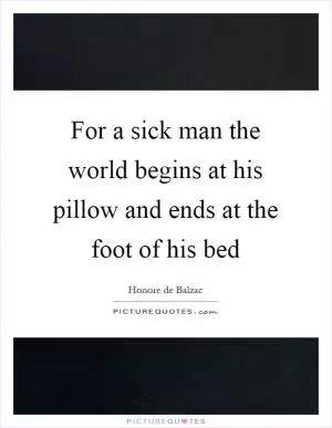 For a sick man the world begins at his pillow and ends at the foot of his bed Picture Quote #1