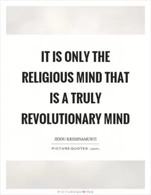 It is only the religious mind that is a truly revolutionary mind Picture Quote #1