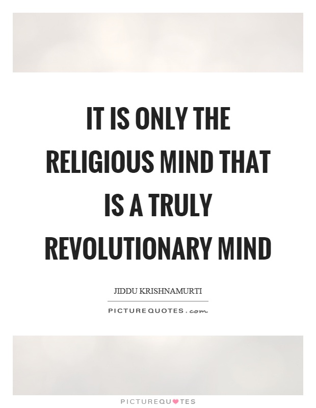 It is only the religious mind that is a truly revolutionary mind Picture Quote #1
