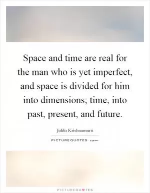 Space and time are real for the man who is yet imperfect, and space is divided for him into dimensions; time, into past, present, and future Picture Quote #1