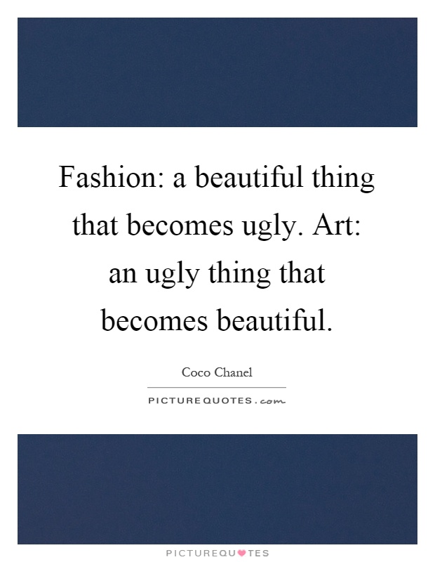 Fashion: a beautiful thing that becomes ugly. Art: an ugly thing that becomes beautiful Picture Quote #1
