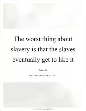 The worst thing about slavery is that the slaves eventually get to like it Picture Quote #1
