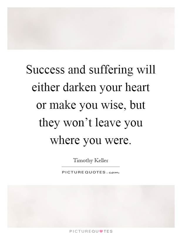 Success and suffering will either darken your heart or make you wise, but they won't leave you where you were Picture Quote #1