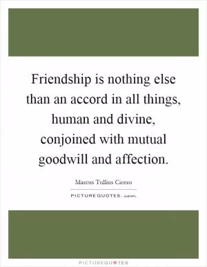 Friendship is nothing else than an accord in all things, human and divine, conjoined with mutual goodwill and affection Picture Quote #1