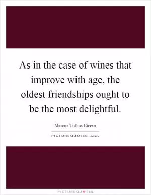 As in the case of wines that improve with age, the oldest friendships ought to be the most delightful Picture Quote #1