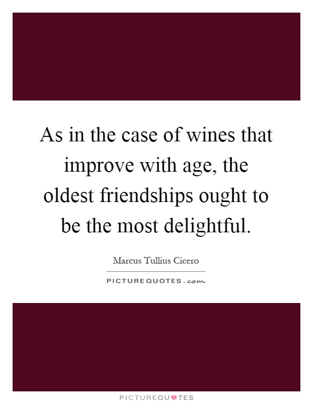 As in the case of wines that improve with age, the oldest friendships ought to be the most delightful Picture Quote #1