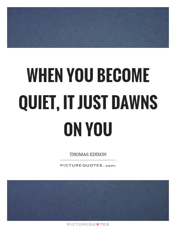 When you become quiet, it just dawns on you Picture Quote #1