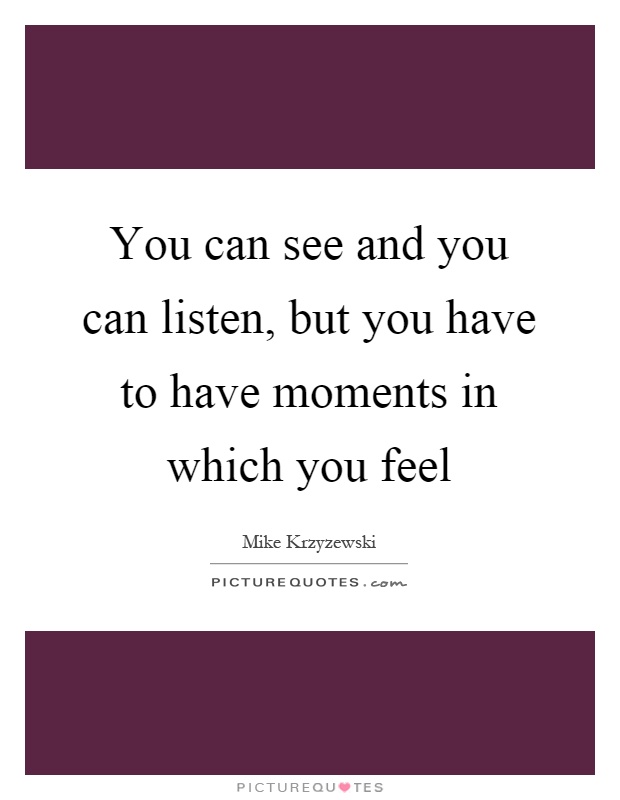 You can see and you can listen, but you have to have moments in which you feel Picture Quote #1