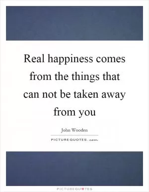 Real happiness comes from the things that can not be taken away from you Picture Quote #1